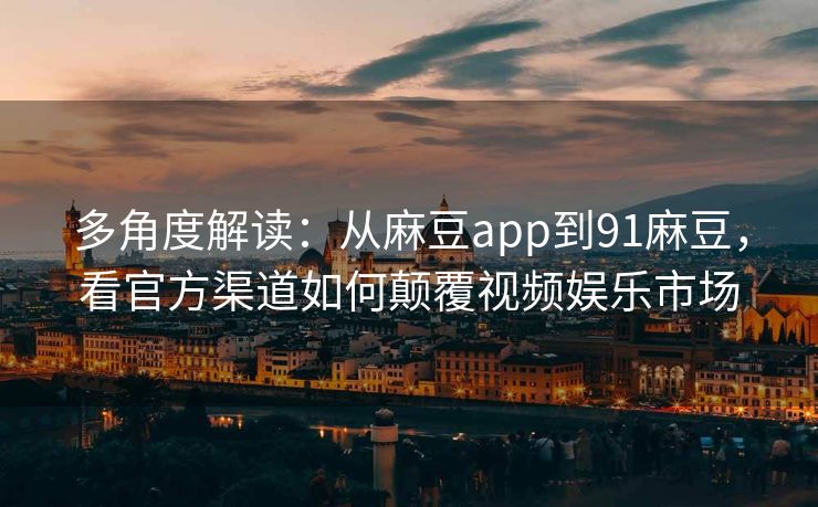 多角度解读:从麻豆app到91麻豆,看官方渠道如何颠覆视频娱乐市场 多角度解读:从麻豆app到91麻豆,看官方渠道如何颠覆视频娱乐市场