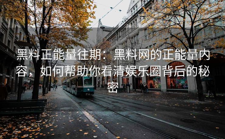 黑料正能量往期:黑料网的正能量内容,如何帮助你看清娱乐圈背后的秘密 黑料正能量往期:黑料网的正能量内容,如何帮助你看清娱乐圈背后的秘密