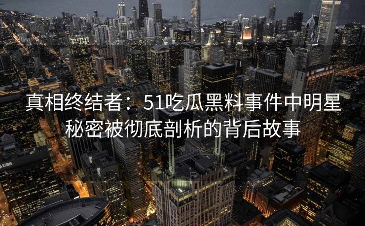 真相终结者：51吃瓜黑料事件中明星秘密被彻底剖析的背后故事