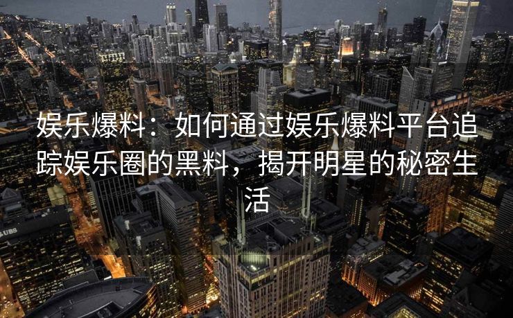 娱乐爆料:如何通过娱乐爆料平台追踪娱乐圈的黑料,揭开明星的秘密生活 娱乐爆料:如何通过娱乐爆料平台追踪娱乐圈的黑料,揭开明星的秘密生活