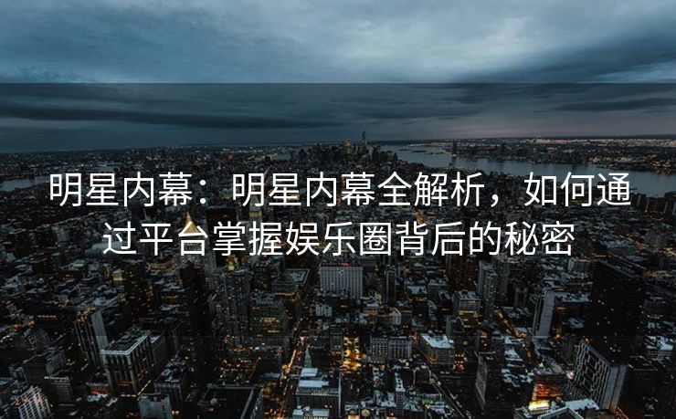 明星内幕:明星内幕全解析,如何通过平台掌握娱乐圈背后的秘密 明星内幕:明星内幕全解析,如何通过平台掌握娱乐圈背后的秘密