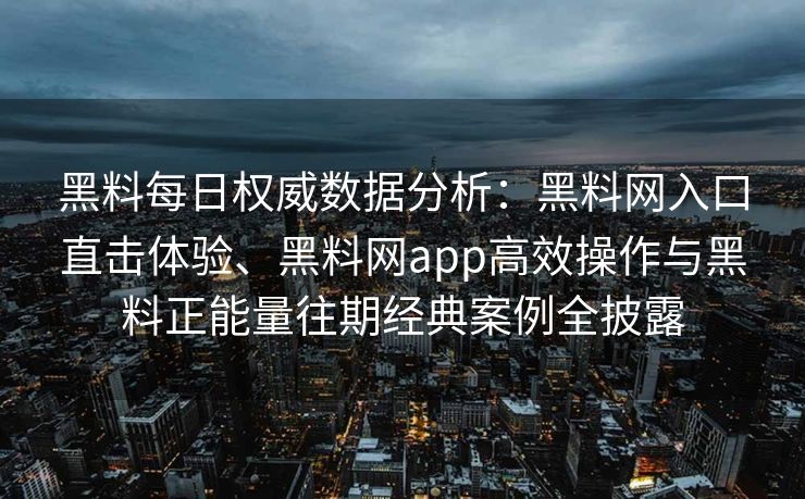 黑料每日权威数据分析:黑料网入口直击体验、黑料网app高效操作与黑料正能量往期经典案例全披露 黑料每日权威数据分析:黑料网入口直击体验、黑料网app高效操作与黑料正能量往期经典案例全披露