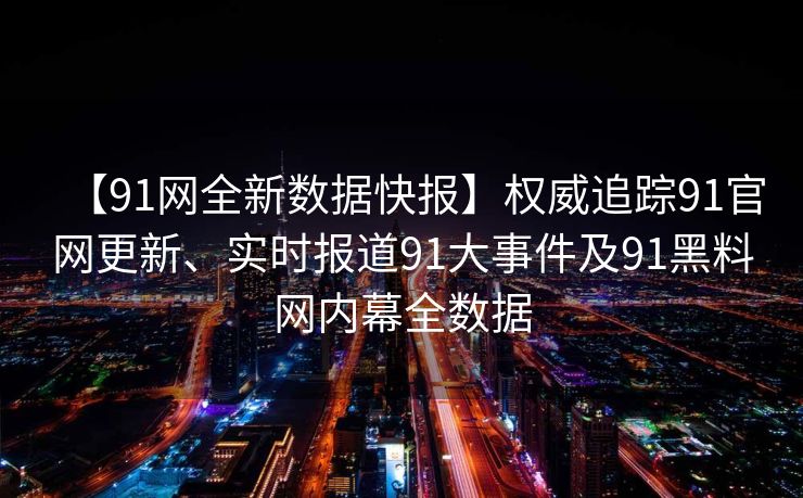 【91网全新数据快报】权威追踪91官网更新、实时报道91大事件及91黑料网内幕全数据 【91网全新数据快报】权威追踪91官网更新、实时报道91大事件及91黑料网内幕全数据