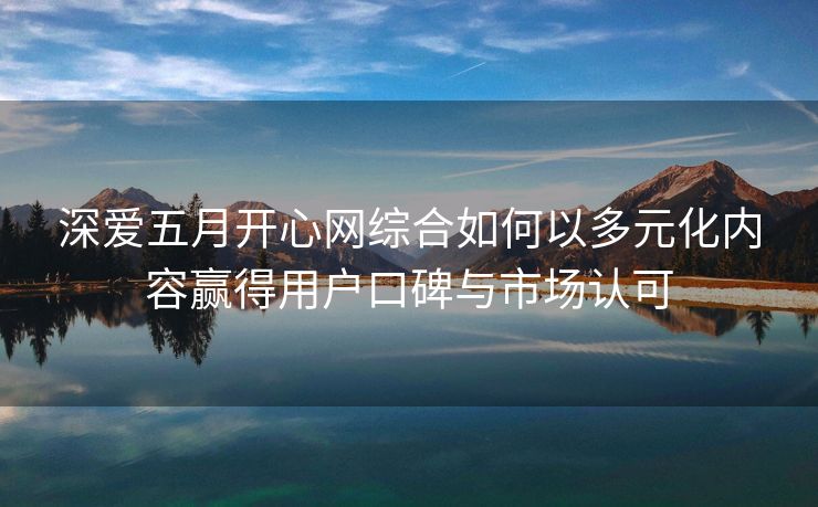 深爱五月开心网综合如何以多元化内容赢得用户口碑与市场认可