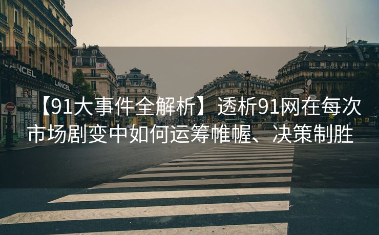 【91大事件全解析】透析91网在每次市场剧变中如何运筹帷幄、决策制胜 【91大事件全解析】透析91网在每次市场剧变中如何运筹帷幄、决策制胜