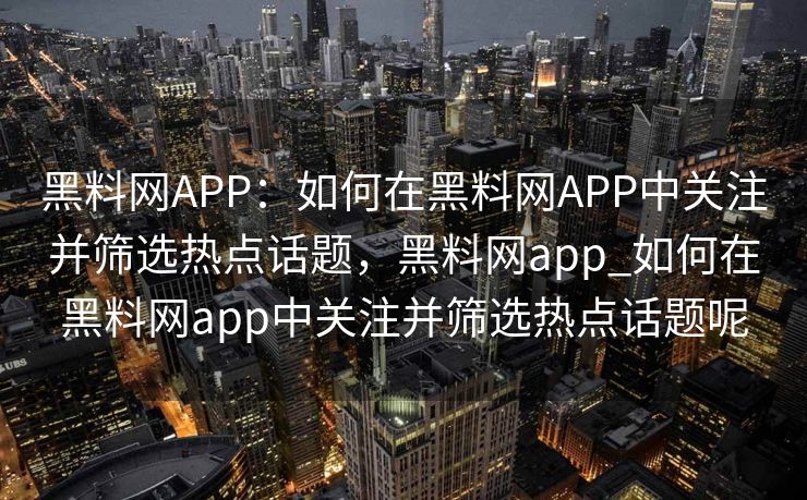 黑料网APP:如何在黑料网APP中关注并筛选热点话题,黑料网app_如何在黑料网app中关注并筛选热点话题呢 黑料网APP:如何在黑料网APP中关注并筛选热点话题,黑料网app_如何在黑料网app中关注并筛选热点话题呢
