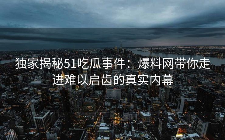 独家揭秘51吃瓜事件:爆料网带你走进难以启齿的真实内幕 独家揭秘51吃瓜事件:爆料网带你走进难以启齿的真实内幕