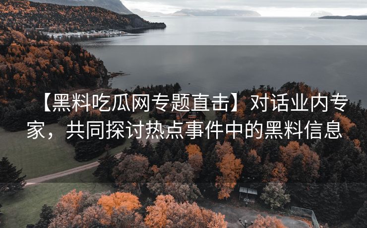 【黑料吃瓜网专题直击】对话业内专家，共同探讨热点事件中的黑料信息