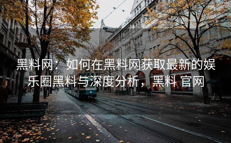 黑料网:如何在黑料网获取最新的娱乐圈黑料与深度分析,黑料 官网 黑料网:如何在黑料网获取最新的娱乐圈黑料与深度分析,黑料 官网