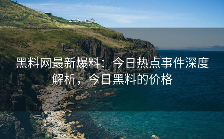 黑料网最新爆料:今日热点事件深度解析,今日黑料的价格 黑料网最新爆料:今日热点事件深度解析,今日黑料的价格