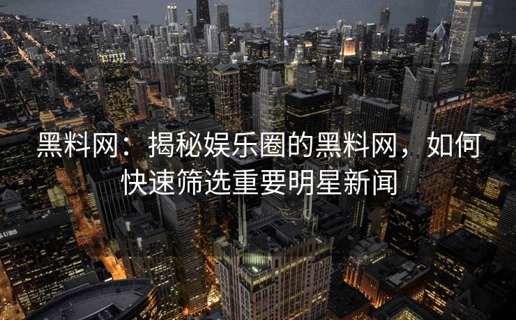 黑料网:揭秘娱乐圈的黑料网,如何快速筛选重要明星新闻 黑料网:揭秘娱乐圈的黑料网,如何快速筛选重要明星新闻