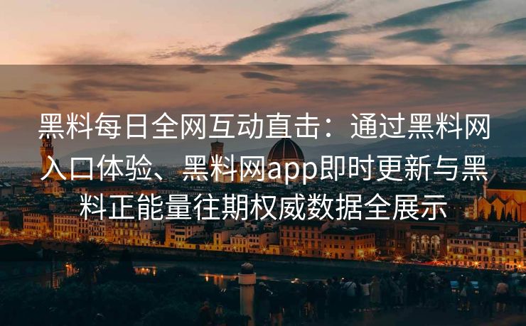 黑料每日全网互动直击:通过黑料网入口体验、黑料网app即时更新与黑料正能量往期权威数据全展示 黑料每日全网互动直击:通过黑料网入口体验、黑料网app即时更新与黑料正能量往期权威数据全展示