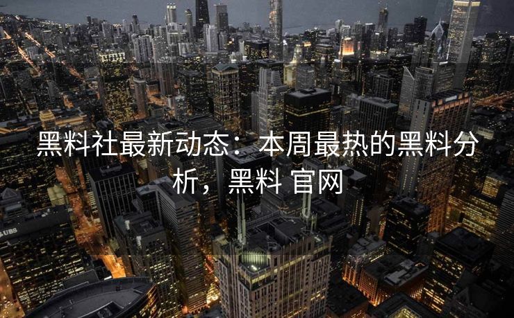 黑料社最新动态:本周最热的黑料分析,黑料 官网 黑料社最新动态:本周最热的黑料分析,黑料 官网
