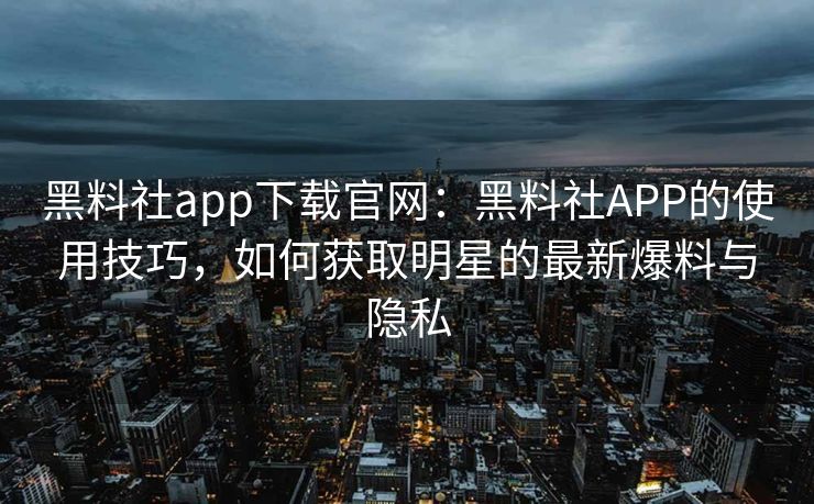 黑料社app下载官网:黑料社APP的使用技巧,如何获取明星的最新爆料与隐私 黑料社app下载官网:黑料社APP的使用技巧,如何获取明星的最新爆料与隐私