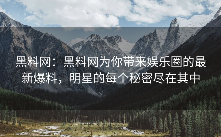 黑料网：黑料网为你带来娱乐圈的最新爆料，明星的每个秘密尽在其中