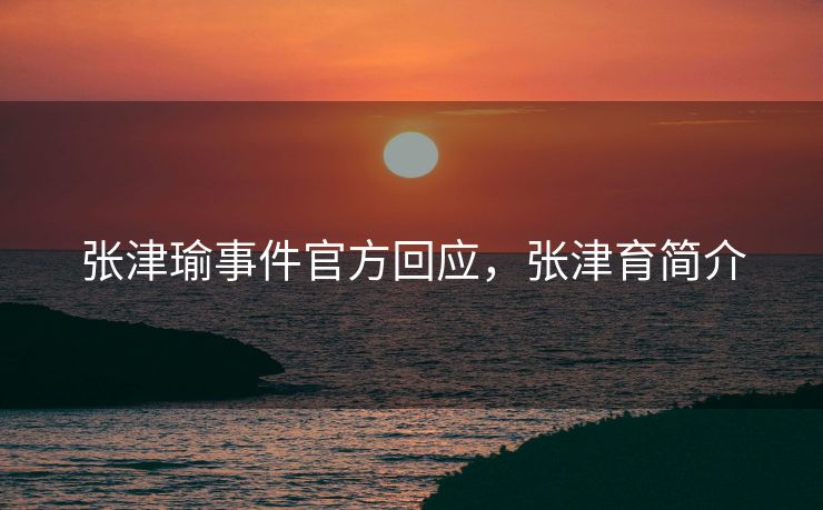 张津瑜事件官方回应,张津育简介 张津瑜事件官方回应,张津育简介