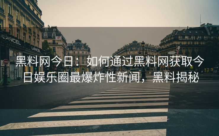 黑料网今日:如何通过黑料网获取今日娱乐圈最爆炸性新闻,黑料揭秘 黑料网今日:如何通过黑料网获取今日娱乐圈最爆炸性新闻,黑料揭秘