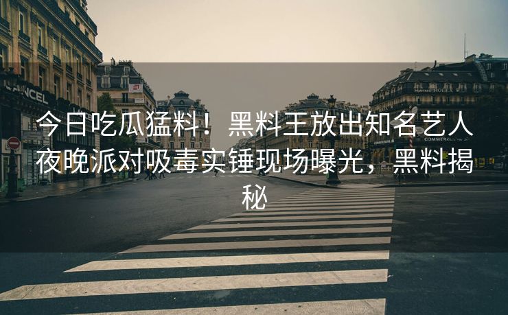 今日吃瓜猛料!黑料王放出知名艺人夜晚派对吸毒实锤现场曝光,黑料揭秘 今日吃瓜猛料!黑料王放出知名艺人夜晚派对吸毒实锤现场曝光,黑料揭秘