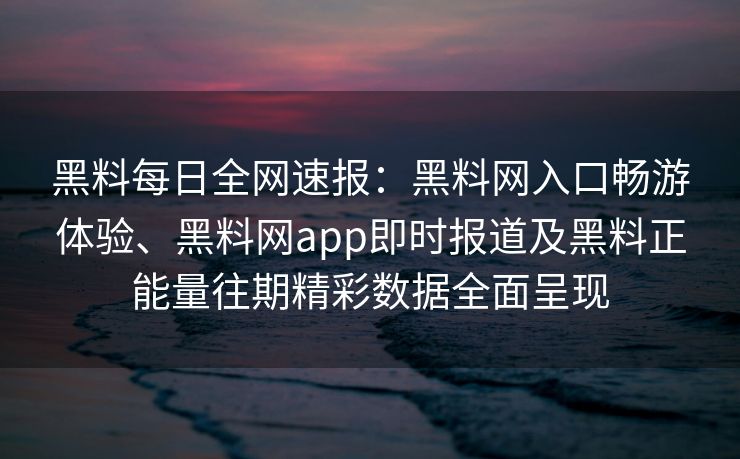 黑料每日全网速报:黑料网入口畅游体验、黑料网app即时报道及黑料正能量往期精彩数据全面呈现 黑料每日全网速报:黑料网入口畅游体验、黑料网app即时报道及黑料正能量往期精彩数据全面呈现