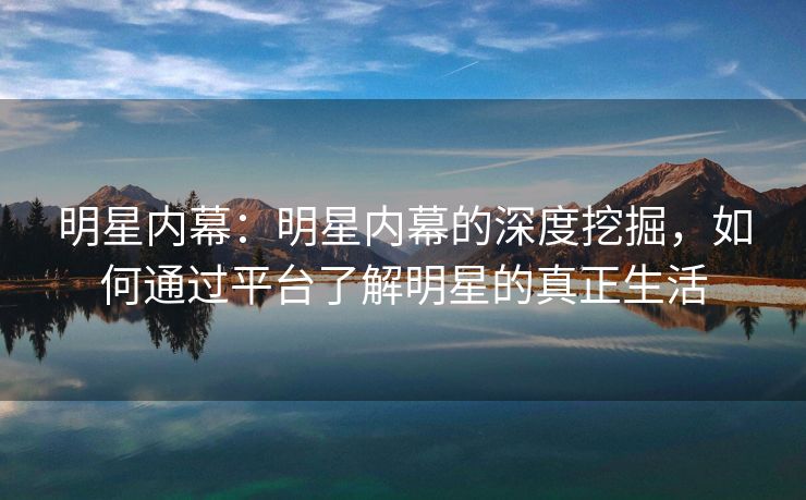 明星内幕:明星内幕的深度挖掘,如何通过平台了解明星的真正生活 明星内幕:明星内幕的深度挖掘,如何通过平台了解明星的真正生活