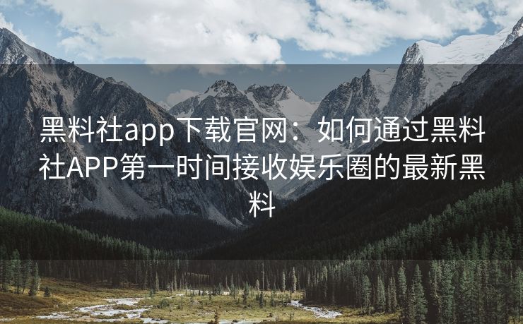 黑料社app下载官网:如何通过黑料社APP第一时间接收娱乐圈的最新黑料 黑料社app下载官网:如何通过黑料社APP第一时间接收娱乐圈的最新黑料