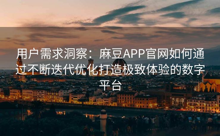 用户需求洞察:麻豆APP官网如何通过不断迭代优化打造极致体验的数字平台 用户需求洞察:麻豆APP官网如何通过不断迭代优化打造极致体验的数字平台