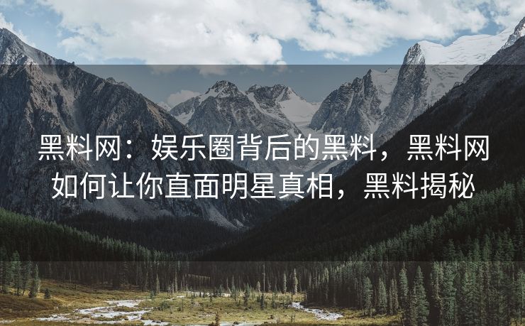 黑料网:娱乐圈背后的黑料,黑料网如何让你直面明星真相,黑料揭秘 黑料网:娱乐圈背后的黑料,黑料网如何让你直面明星真相,黑料揭秘