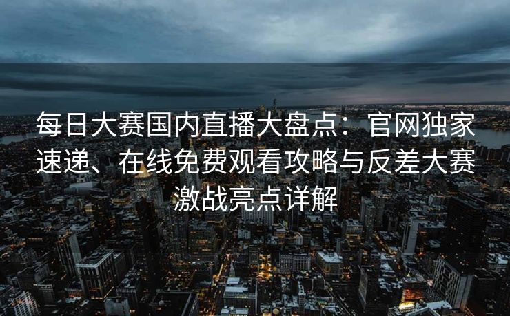 每日大赛国内直播大盘点：官网独家速递、在线免费观看攻略与反差大赛激战亮点详解