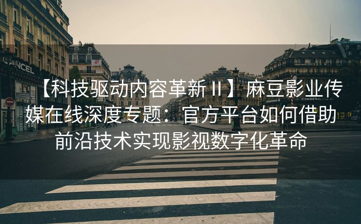 【科技驱动内容革新Ⅱ】麻豆影业传媒在线深度专题:官方平台如何借助前沿技术实现影视数字化革命 【科技驱动内容革新Ⅱ】麻豆影业传媒在线深度专题:官方平台如何借助前沿技术实现影视数字化革命
