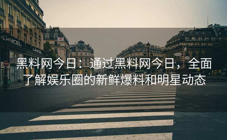 黑料网今日:通过黑料网今日,全面了解娱乐圈的新鲜爆料和明星动态 黑料网今日:通过黑料网今日,全面了解娱乐圈的新鲜爆料和明星动态