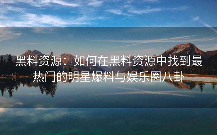 黑料资源:如何在黑料资源中找到最热门的明星爆料与娱乐圈八卦 黑料资源:如何在黑料资源中找到最热门的明星爆料与娱乐圈八卦
