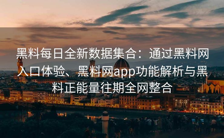 黑料每日全新数据集合:通过黑料网入口体验、黑料网app功能解析与黑料正能量往期全网整合 黑料每日全新数据集合:通过黑料网入口体验、黑料网app功能解析与黑料正能量往期全网整合