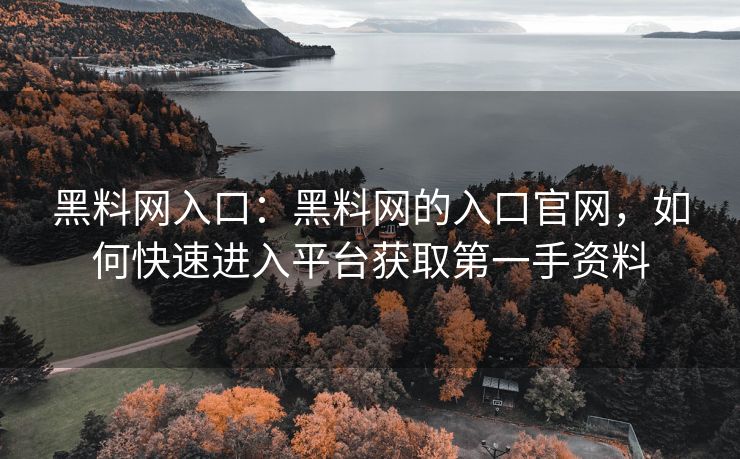 黑料网入口:黑料网的入口官网,如何快速进入平台获取第一手资料 黑料网入口:黑料网的入口官网,如何快速进入平台获取第一手资料