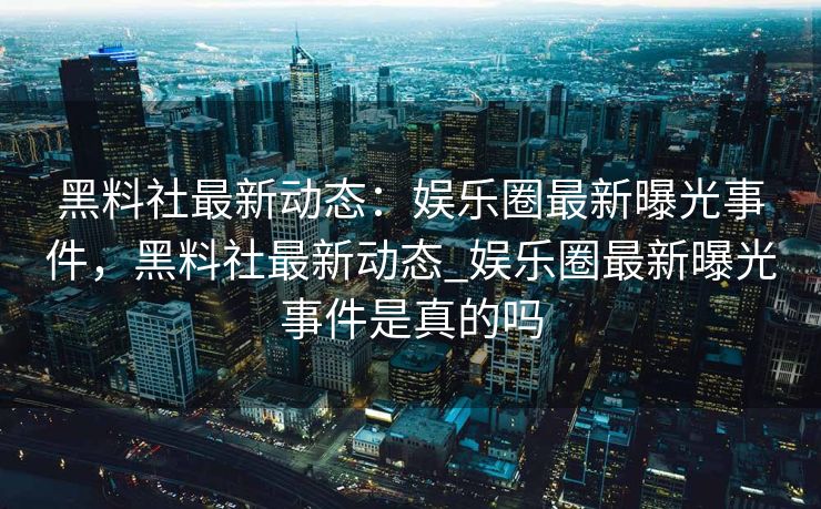 黑料社最新动态:娱乐圈最新曝光事件,黑料社最新动态_娱乐圈最新曝光事件是真的吗 黑料社最新动态:娱乐圈最新曝光事件,黑料社最新动态_娱乐圈最新曝光事件是真的吗