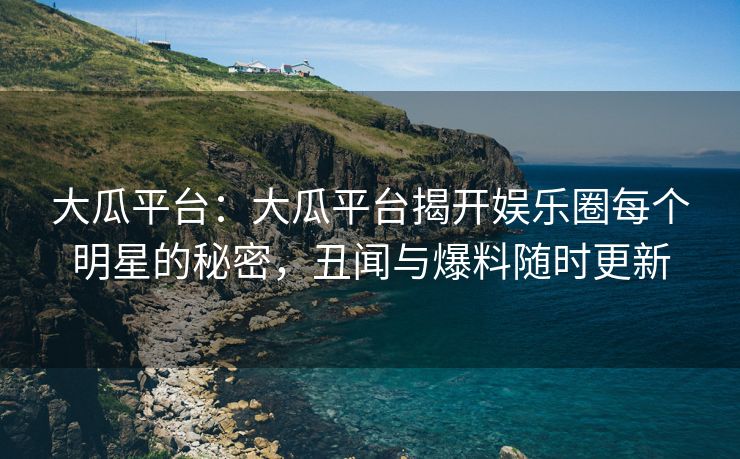 大瓜平台:大瓜平台揭开娱乐圈每个明星的秘密,丑闻与爆料随时更新 大瓜平台:大瓜平台揭开娱乐圈每个明星的秘密,丑闻与爆料随时更新