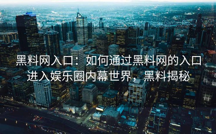 黑料网入口:如何通过黑料网的入口进入娱乐圈内幕世界,黑料揭秘 黑料网入口:如何通过黑料网的入口进入娱乐圈内幕世界,黑料揭秘