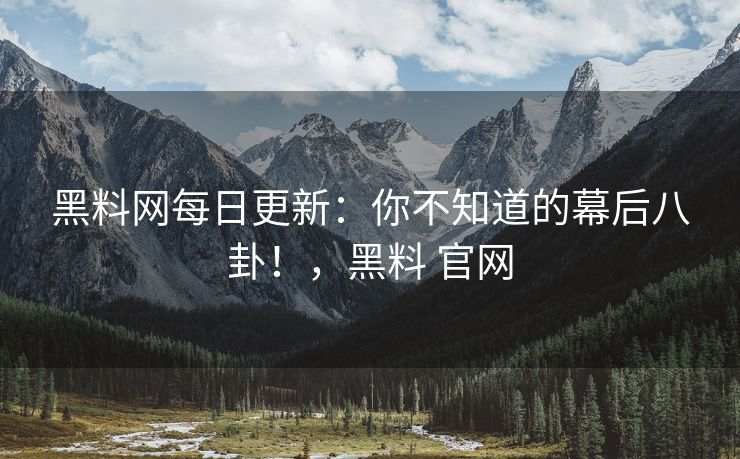 黑料网每日更新:你不知道的幕后八卦!,黑料 官网 黑料网每日更新:你不知道的幕后八卦!,黑料 官网