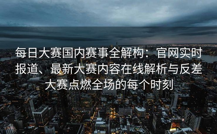 每日大赛国内赛事全解构：官网实时报道、最新大赛内容在线解析与反差大赛点燃全场的每个时刻