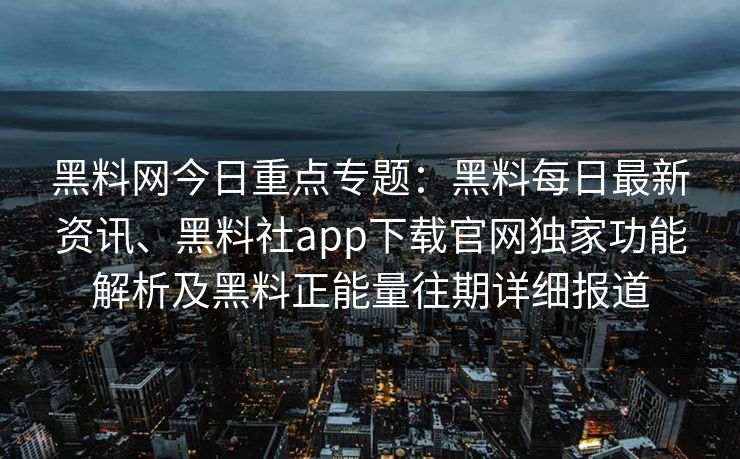 黑料网今日重点专题:黑料每日最新资讯、黑料社app下载官网独家功能解析及黑料正能量往期详细报道 黑料网今日重点专题:黑料每日最新资讯、黑料社app下载官网独家功能解析及黑料正能量往期详细报道