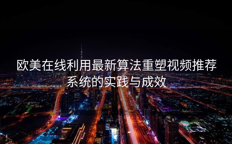 欧美在线利用最新算法重塑视频推荐系统的实践与成效 欧美在线利用最新算法重塑视频推荐系统的实践与成效