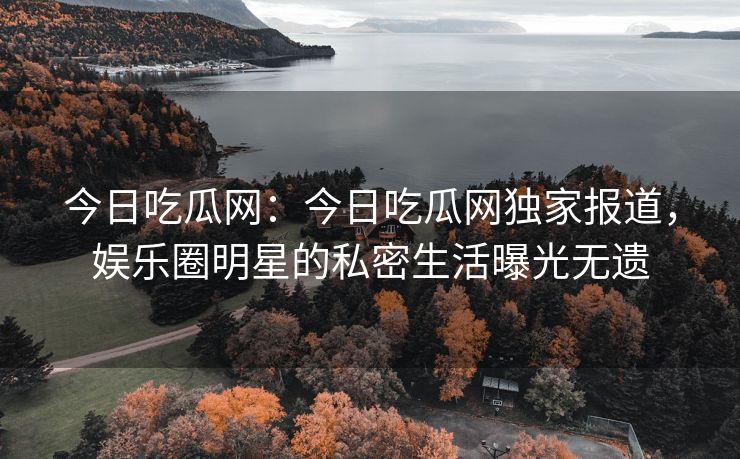 今日吃瓜网：今日吃瓜网独家报道，娱乐圈明星的私密生活曝光无遗