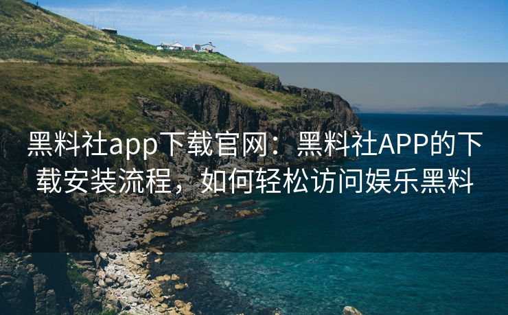 黑料社app下载官网:黑料社APP的下载安装流程,如何轻松访问娱乐黑料 黑料社app下载官网:黑料社APP的下载安装流程,如何轻松访问娱乐黑料