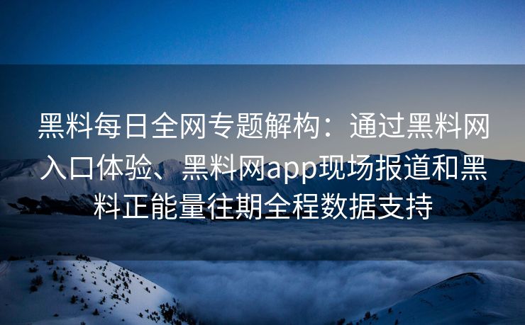黑料每日全网专题解构：通过黑料网入口体验、黑料网app现场报道和黑料正能量往期全程数据支持