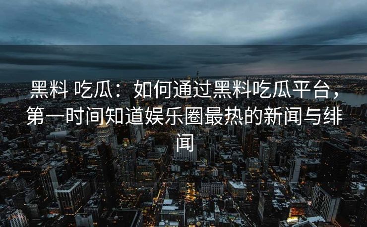 黑料 吃瓜：如何通过黑料吃瓜平台，第一时间知道娱乐圈最热的新闻与绯闻