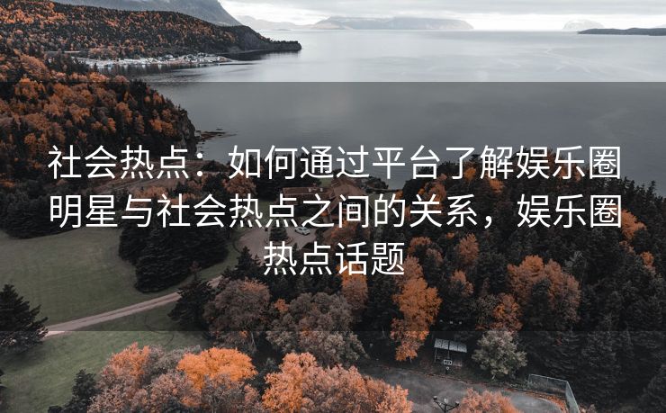 社会热点:如何通过平台了解娱乐圈明星与社会热点之间的关系,娱乐圈热点话题 社会热点:如何通过平台了解娱乐圈明星与社会热点之间的关系,娱乐圈热点话题