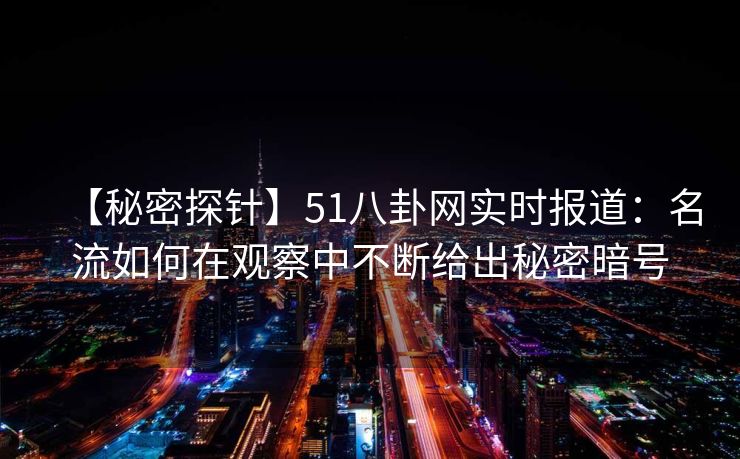 【秘密探针】51八卦网实时报道：名流如何在观察中不断给出秘密暗号