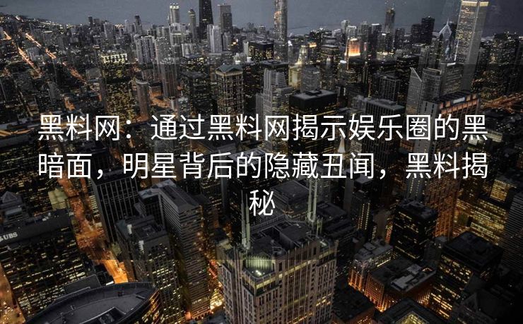 黑料网:通过黑料网揭示娱乐圈的黑暗面,明星背后的隐藏丑闻,黑料揭秘 黑料网:通过黑料网揭示娱乐圈的黑暗面,明星背后的隐藏丑闻,黑料揭秘