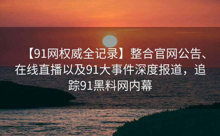 【91网权威全记录】整合官网公告、在线直播以及91大事件深度报道,追踪91黑料网内幕 【91网权威全记录】整合官网公告、在线直播以及91大事件深度报道,追踪91黑料网内幕