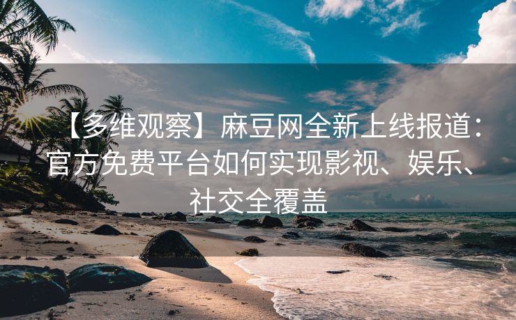【多维观察】麻豆网全新上线报道:官方免费平台如何实现影视、娱乐、社交全覆盖 【多维观察】麻豆网全新上线报道:官方免费平台如何实现影视、娱乐、社交全覆盖