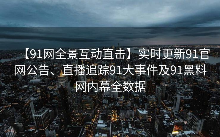 【91网全景互动直击】实时更新91官网公告、直播追踪91大事件及91黑料网内幕全数据 【91网全景互动直击】实时更新91官网公告、直播追踪91大事件及91黑料网内幕全数据
